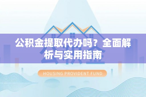 阆中公积金提取代办吗？全面解析与实用指南