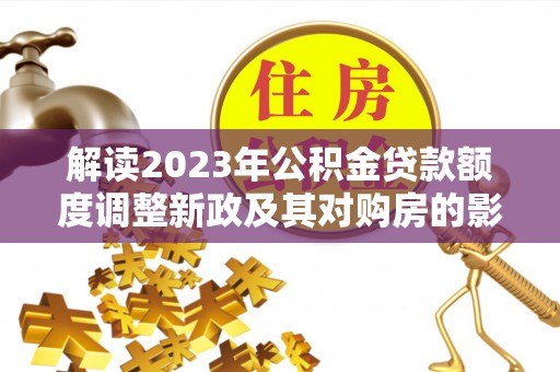 阆中解读2023年公积金贷款额度调整新政及其对购房的影响