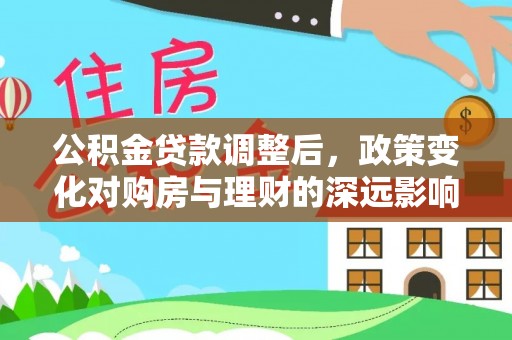 阆中公积金贷款调整后，政策变化对购房与理财的深远影响