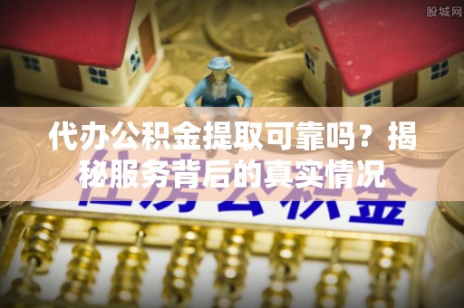 阆中代办公积金提取可靠吗？揭秘服务背后的真实情况