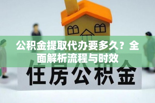 阆中公积金提取代办要多久？全面解析流程与时效