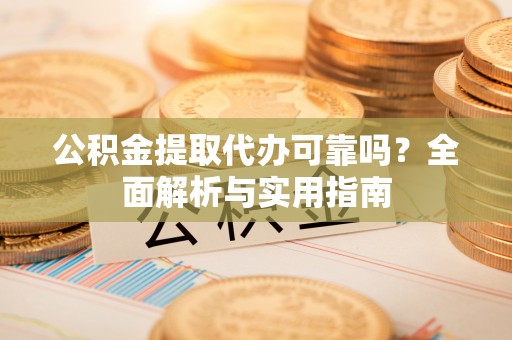 阆中公积金提取代办可靠吗？全面解析与实用指南