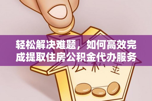 阆中轻松解决难题，如何高效完成提取住房公积金代办服务