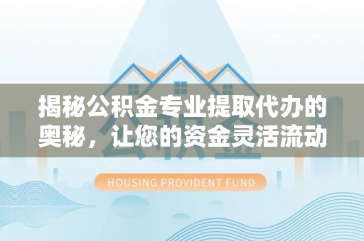 阆中揭秘公积金专业提取代办的奥秘，让您的资金灵活流动