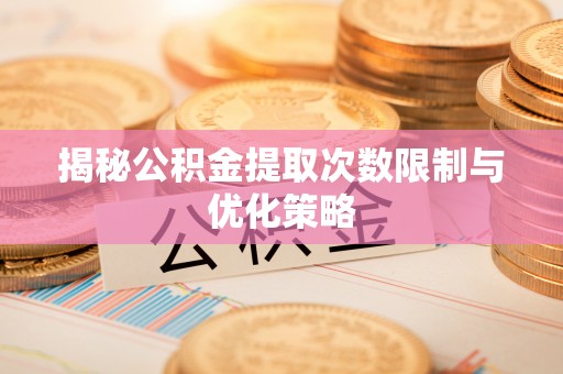阆中揭秘公积金提取次数限制与优化策略