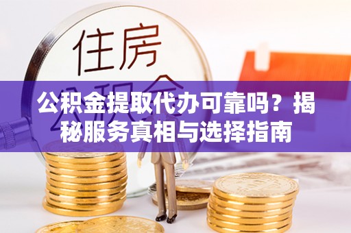 阆中公积金提取代办可靠吗？揭秘服务真相与选择指南