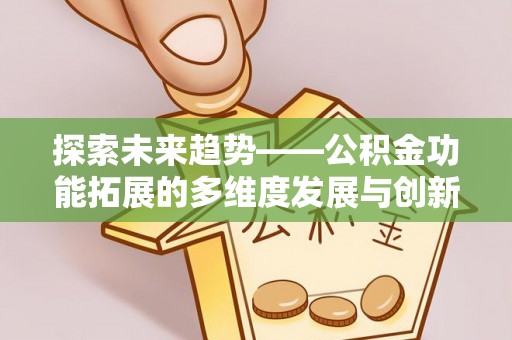 阆中探索未来趋势——公积金功能拓展的多维度发展与创新