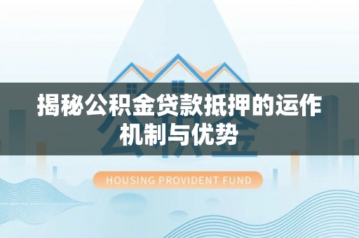 阆中揭秘公积金贷款抵押的运作机制与优势