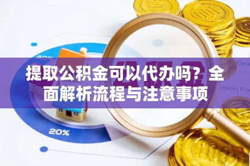 阆中提取公积金可以代办吗？全面解析流程与注意事项