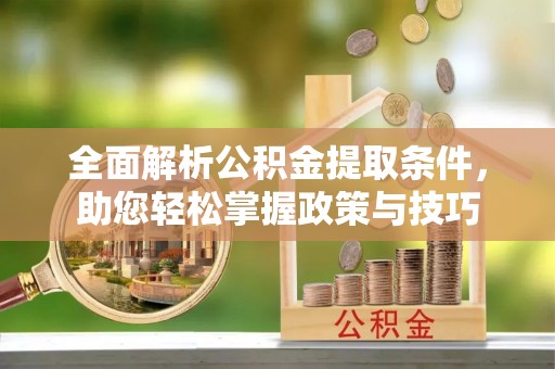 阆中全面解析公积金提取条件，助您轻松掌握政策与技巧