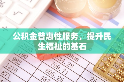 阆中公积金普惠性服务，提升民生福祉的基石