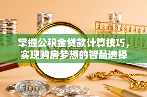 阆中掌握公积金贷款计算技巧，实现购房梦想的智慧选择