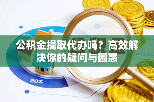 阆中公积金提取代办吗？高效解决你的疑问与困惑