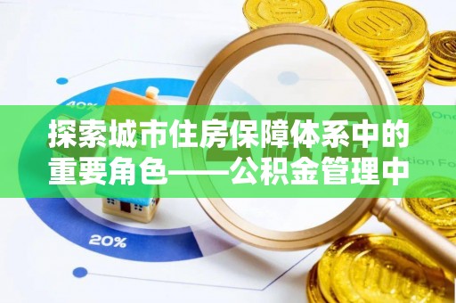 阆中探索城市住房保障体系中的重要角色——公积金管理中心
