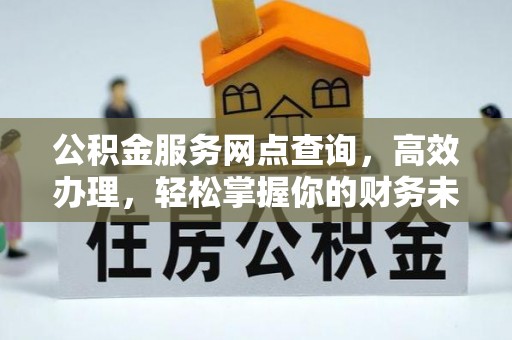 阆中公积金服务网点查询，高效办理，轻松掌握你的财务未来