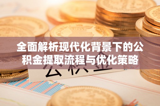 阆中全面解析现代化背景下的公积金提取流程与优化策略