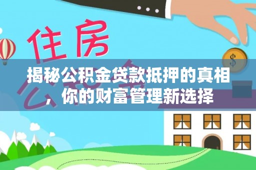 阆中揭秘公积金贷款抵押的真相，你的财富管理新选择