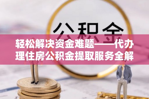 阆中轻松解决资金难题——代办理住房公积金提取服务全解析