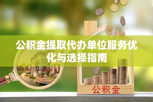 阆中公积金提取代办单位服务优化与选择指南