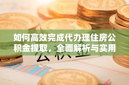 阆中如何高效完成代办理住房公积金提取，全面解析与实用技巧