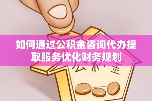 阆中如何通过公积金咨询代办提取服务优化财务规划