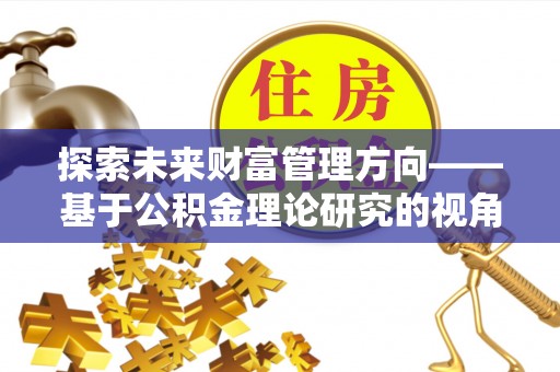 阆中探索未来财富管理方向——基于公积金理论研究的视角