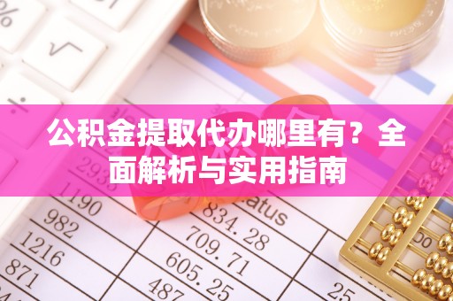 阆中公积金提取代办哪里有？全面解析与实用指南