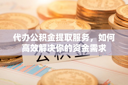 阆中代办公积金提取服务，如何高效解决你的资金需求