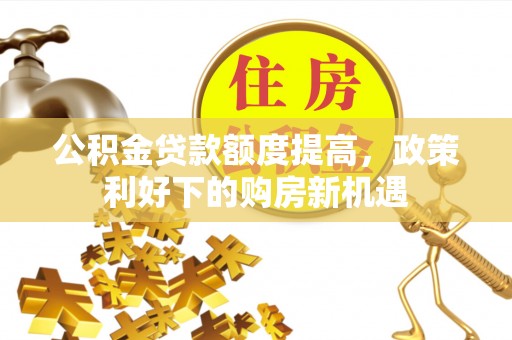 阆中公积金贷款额度提高，政策利好下的购房新机遇