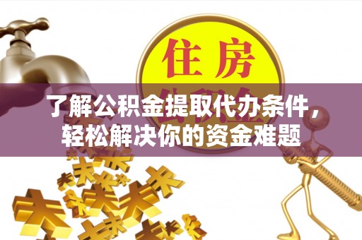 阆中了解公积金提取代办条件，轻松解决你的资金难题