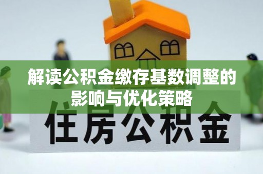 阆中解读公积金缴存基数调整的影响与优化策略