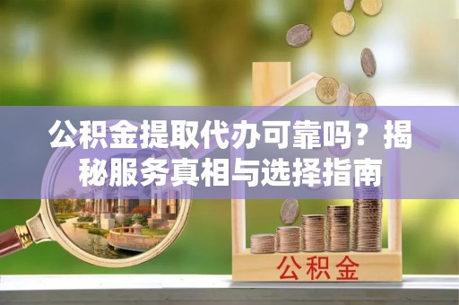 阆中公积金提取代办可靠吗？揭秘服务真相与选择指南