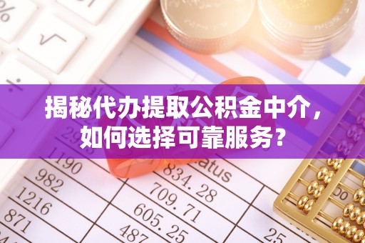 阆中揭秘代办提取公积金中介，如何选择可靠服务？