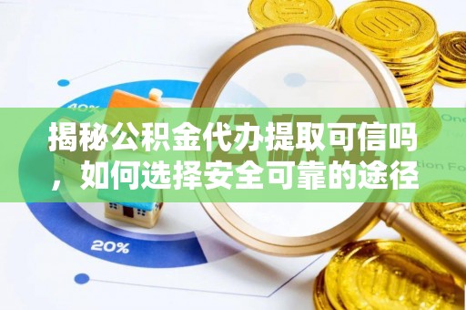 阆中揭秘公积金代办提取可信吗，如何选择安全可靠的途径