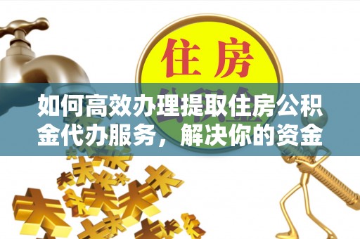 阆中如何高效办理提取住房公积金代办服务，解决你的资金需求