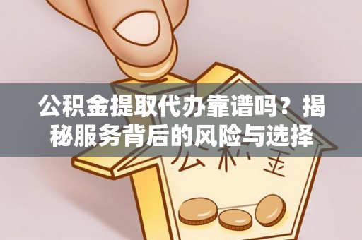 阆中公积金提取代办靠谱吗？揭秘服务背后的风险与选择