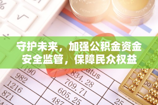 阆中守护未来，加强公积金资金安全监管，保障民众权益