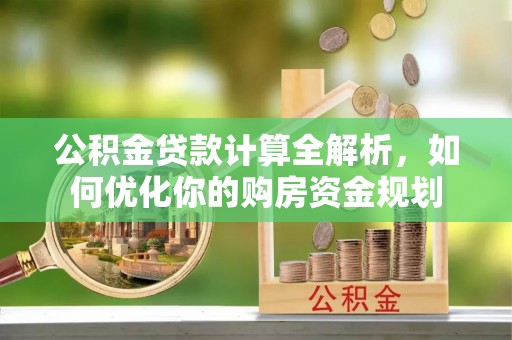 阆中公积金贷款计算全解析，如何优化你的购房资金规划