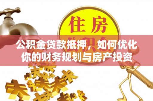 阆中公积金贷款抵押，如何优化你的财务规划与房产投资