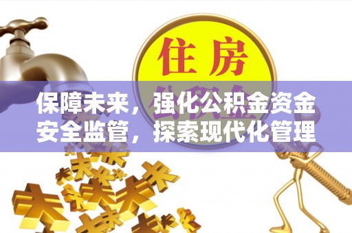 阆中保障未来，强化公积金资金安全监管，探索现代化管理新路径