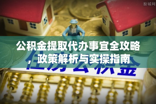 阆中公积金提取代办事宜全攻略，政策解析与实操指南