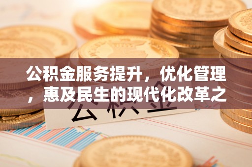 阆中公积金服务提升，优化管理，惠及民生的现代化改革之路