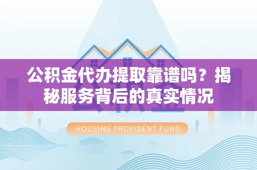 阆中公积金代办提取靠谱吗？揭秘服务背后的真实情况