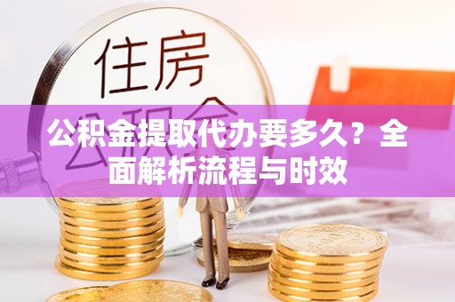 阆中公积金提取代办要多久？全面解析流程与时效
