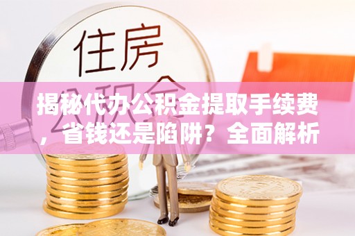 阆中揭秘代办公积金提取手续费，省钱还是陷阱？全面解析与避坑指南
