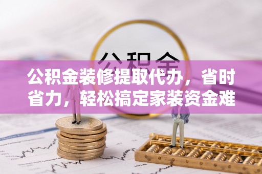 阆中公积金装修提取代办，省时省力，轻松搞定家装资金难题