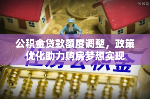 阆中公积金贷款额度调整，政策优化助力购房梦想实现
