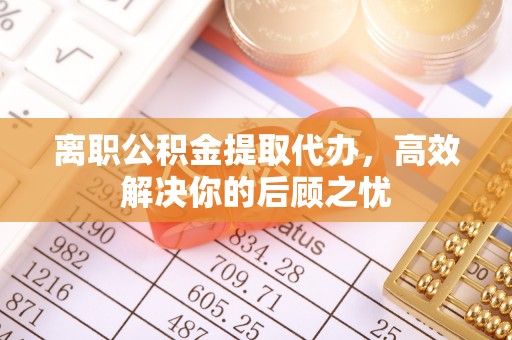 阆中离职公积金提取代办，高效解决你的后顾之忧