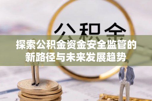 阆中探索公积金资金安全监管的新路径与未来发展趋势