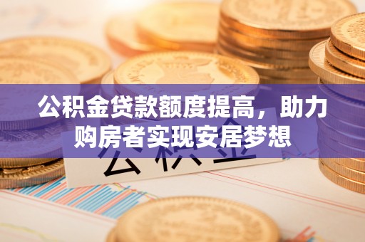 阆中公积金贷款额度提高，助力购房者实现安居梦想
